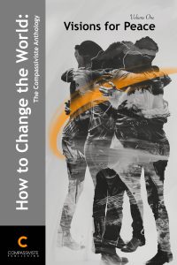 It has the title "How to Change the World- The Compassiviste Anthology" in white text on a grey background, running vertically down the left-hand side of the cover. Across the top, in black block letters, it reads "Volume One: Visions for Peace." In the centre of the cover, there is an abstract group of figures holding each other. It's unclear whether they are male or female, or what race they are. The image is mostly black and white, with an orange streak circling the figures. The Compassiviste logo (an orange C) is in the bottom left-hand corner.